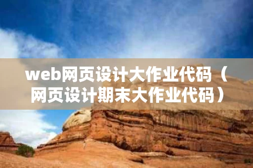 web网页设计大作业代码（网页设计期末大作业代码）