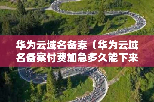 华为云域名备案（华为云域名备案付费加急多久能下来）