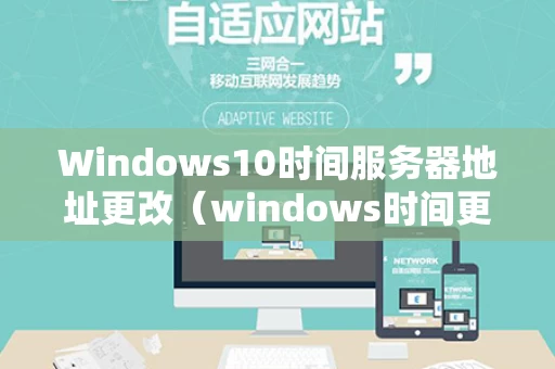 Windows10时间服务器地址更改（windows时间更新服务器地址）
