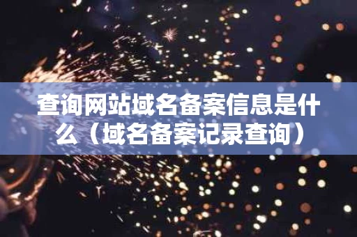 查询网站域名备案信息是什么（域名备案记录查询）