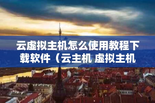 云虚拟主机怎么使用教程下载软件（云主机 虚拟主机）