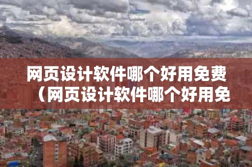 网页设计软件哪个好用免费（网页设计软件哪个好用免费的）