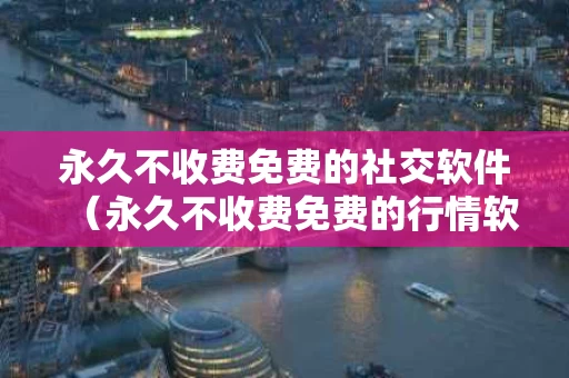 永久不收费免费的社交软件（永久不收费免费的行情软件）