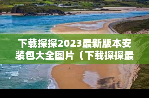 下载探探2023最新版本安装包大全图片（下载探探最新版最新版本）