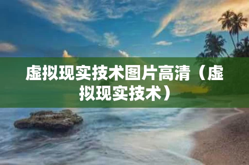 虚拟现实技术图片高清（虚拟现实技术）