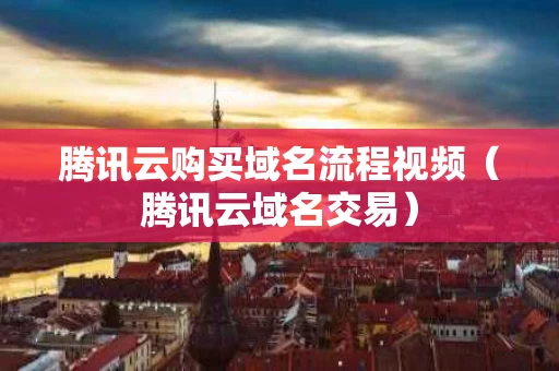 腾讯云购买域名流程视频（腾讯云域名交易）