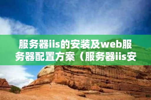 服务器iis的安装及web服务器配置方案（服务器iis安装步骤）