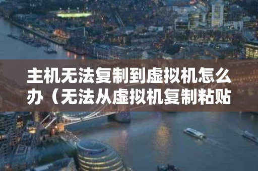 主机无法复制到虚拟机怎么办（无法从虚拟机复制粘贴到电脑）