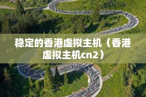 稳定的香港虚拟主机（香港虚拟主机cn2）