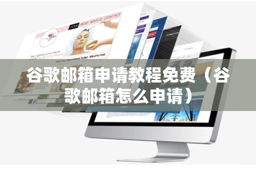 谷歌邮箱申请教程免费（谷歌邮箱怎么申请）