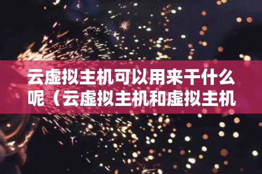 云虚拟主机可以用来干什么呢（云虚拟主机和虚拟主机区别）