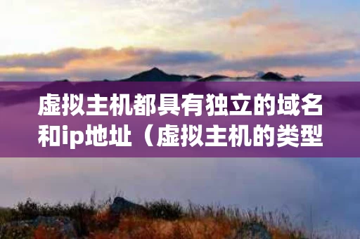 虚拟主机都具有独立的域名和ip地址（虚拟主机的类型有哪些?）