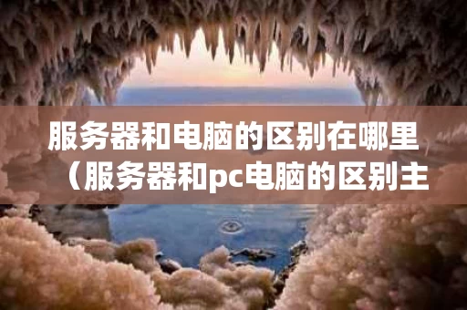 服务器和电脑的区别在哪里（服务器和pc电脑的区别主要体现在以下哪些方面）