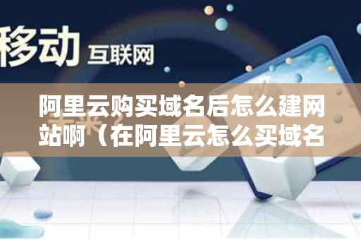 阿里云购买域名后怎么建网站啊（在阿里云怎么买域名）