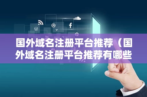 国外域名注册平台推荐（国外域名注册平台推荐有哪些）