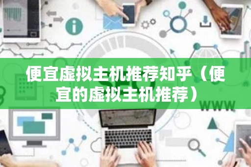 便宜虚拟主机推荐知乎（便宜的虚拟主机推荐）