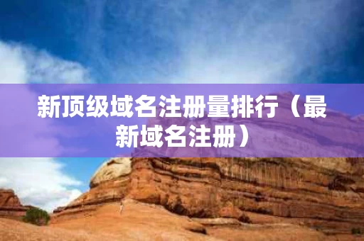 新顶级域名注册量排行（最新域名注册）