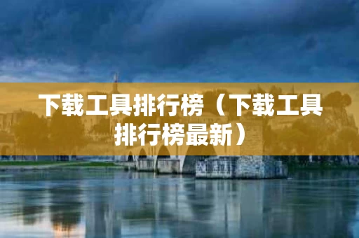 下载工具排行榜（下载工具排行榜最新）
