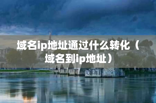 域名ip地址通过什么转化（域名到ip地址）