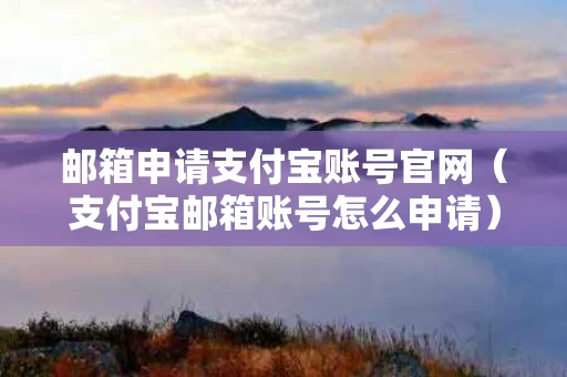 邮箱申请支付宝账号官网（支付宝邮箱账号怎么申请）
