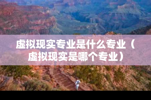 虚拟现实专业是什么专业（虚拟现实是哪个专业）