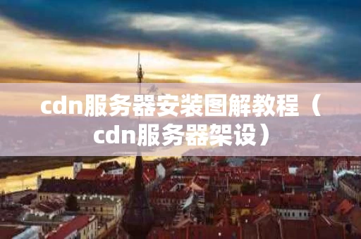 cdn服务器安装图解教程（cdn服务器架设）