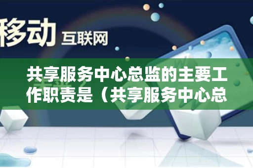 共享服务中心总监的主要工作职责是（共享服务中心总监的主要工作职责是A整体全面）