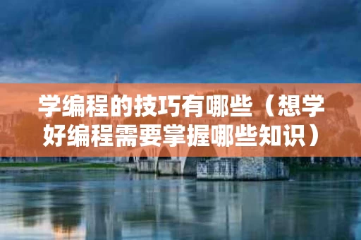 学编程的技巧有哪些（想学好编程需要掌握哪些知识）