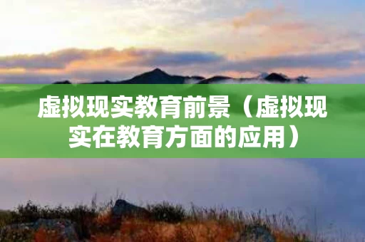 虚拟现实教育前景（虚拟现实在教育方面的应用）
