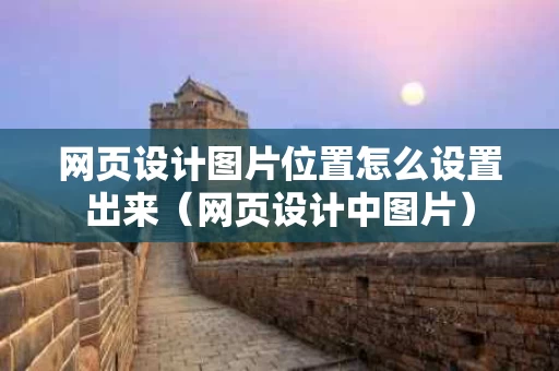 网页设计图片位置怎么设置出来（网页设计中图片）