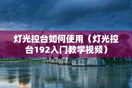 灯光控台如何使用（灯光控台192入门教学视频）