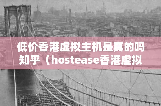 低价香港虚拟主机是真的吗知乎（hostease香港虚拟主机）