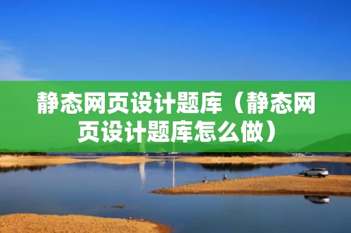 静态网页设计题库（静态网页设计题库怎么做）