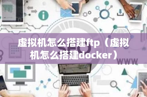 虚拟机怎么搭建ftp（虚拟机怎么搭建docker）