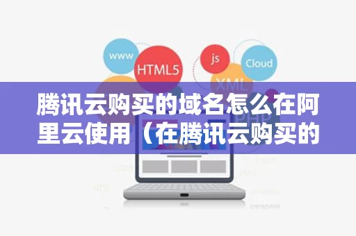 腾讯云购买的域名怎么在阿里云使用（在腾讯云购买的域名在阿里云能用么）