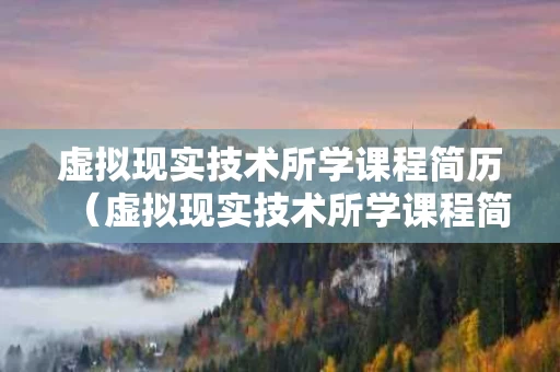 虚拟现实技术所学课程简历（虚拟现实技术所学课程简历怎么写）
