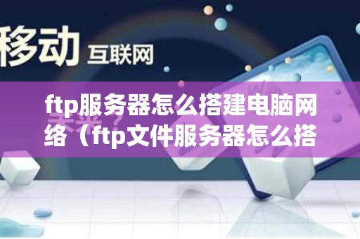 ftp服务器怎么搭建电脑网络（ftp文件服务器怎么搭建）