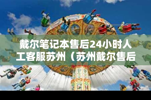 戴尔笔记本售后24小时人工客服苏州（苏州戴尔售后查询）