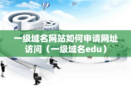 一级域名网站如何申请网址访问（一级域名edu）