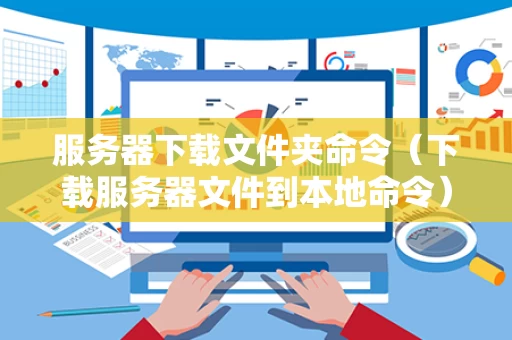 服务器下载文件夹命令（下载服务器文件到本地命令）