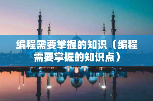 编程需要掌握的知识（编程需要掌握的知识点）