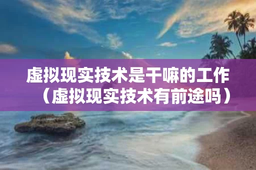 虚拟现实技术是干嘛的工作（虚拟现实技术有前途吗）