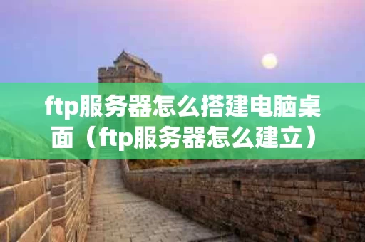 ftp服务器怎么搭建电脑桌面（ftp服务器怎么建立）