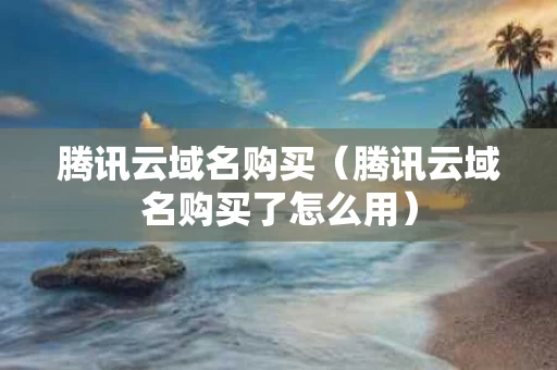 腾讯云域名购买（腾讯云域名购买了怎么用）