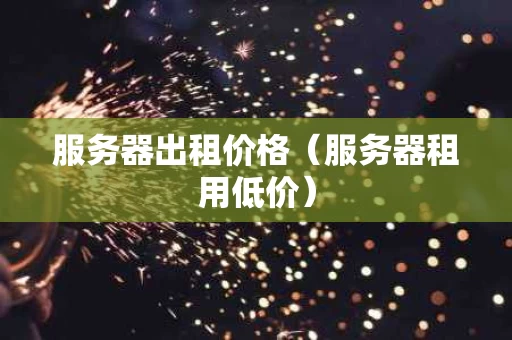 服务器出租价格（服务器租用低价）