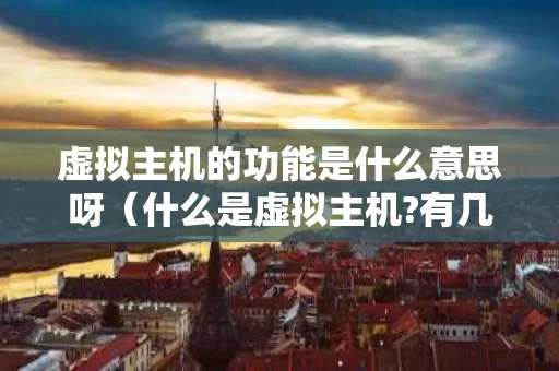 虚拟主机的功能是什么意思呀（什么是虚拟主机?有几种类型?）