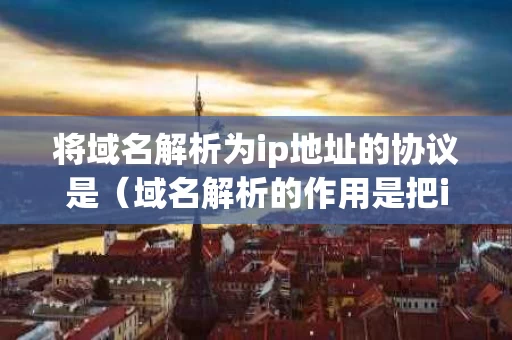 将域名解析为ip地址的协议是（域名解析的作用是把ip地址转换成对应的域名）