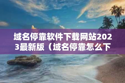 域名停靠软件下载网站2023最新版（域名停靠怎么下载）
