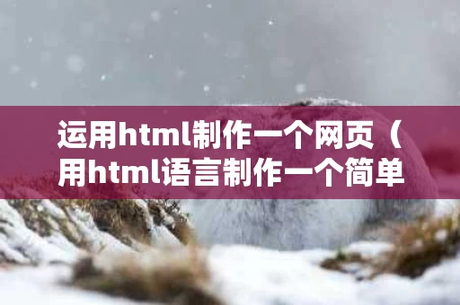 运用html制作一个网页（用html语言制作一个简单网页）