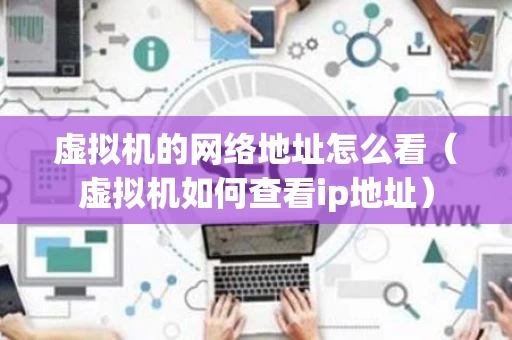 虚拟机的网络地址怎么看（虚拟机如何查看ip地址）